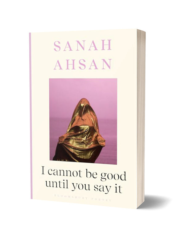 I cannot be good until you say it by Sanah Ahsan (Bloomsbury)